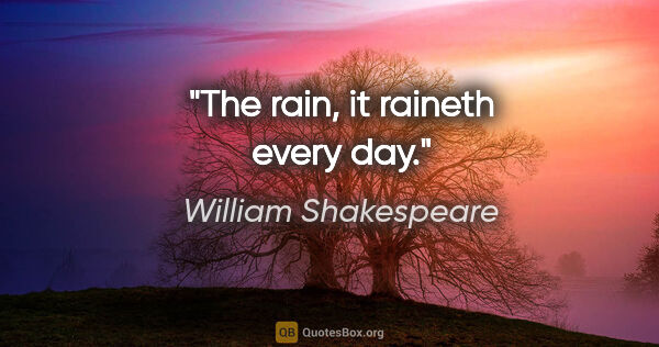 William Shakespeare quote: "The rain, it raineth every day."
