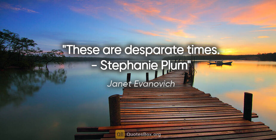 Janet Evanovich quote: "These are desparate times." - Stephanie Plum"