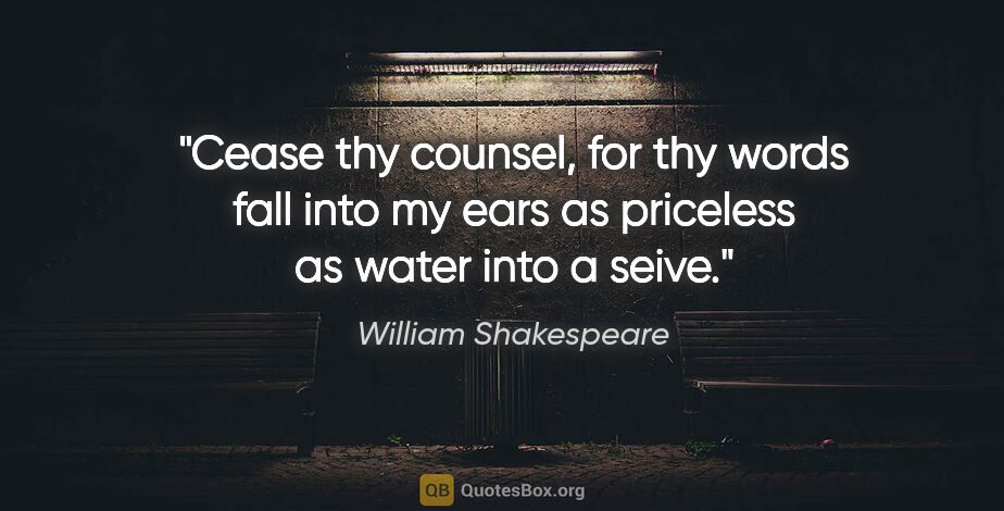 William Shakespeare quote: "Cease thy counsel, for thy words fall into my ears as..."