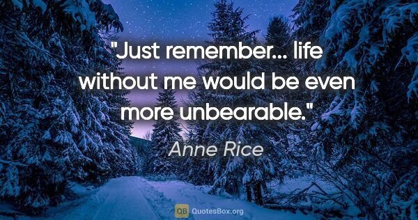 Anne Rice quote: "Just remember... life without me would be even more unbearable."