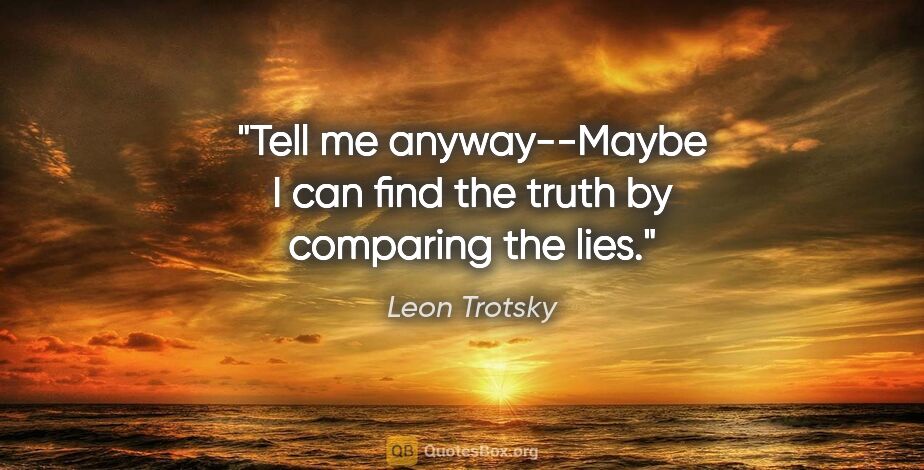 Leon Trotsky quote: "Tell me anyway--Maybe I can find the truth by comparing the lies."