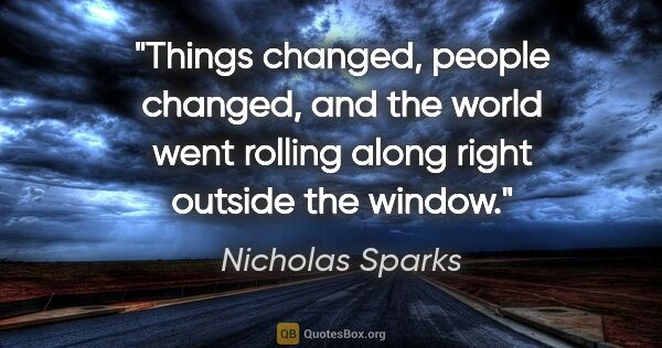 Nicholas Sparks quote: "Things changed, people changed, and the world went rolling..."