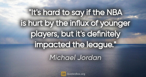 Michael Jordan quote: "It's hard to say if the NBA is hurt by the influx of younger..."