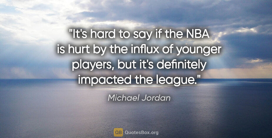 Michael Jordan quote: "It's hard to say if the NBA is hurt by the influx of younger..."