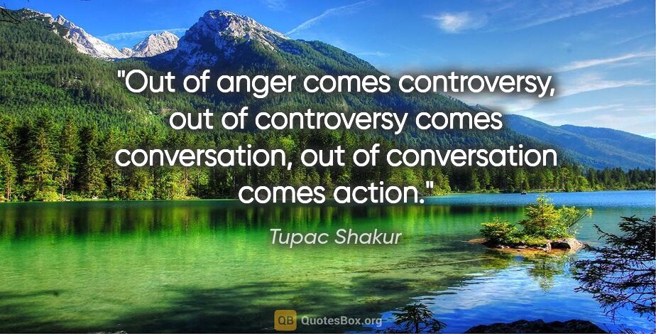 Tupac Shakur quote: "Out of anger comes controversy, out of controversy comes..."