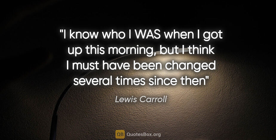 Lewis Carroll quote: "I know who I WAS when I got up this morning, but I think I..."
