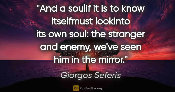 Giorgos Seferis quote: "And a soulif it is to know itselfmust lookinto its own soul:..."