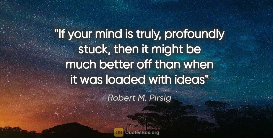 Robert M. Pirsig quote: "If your mind is truly, profoundly stuck, then it might be much..."