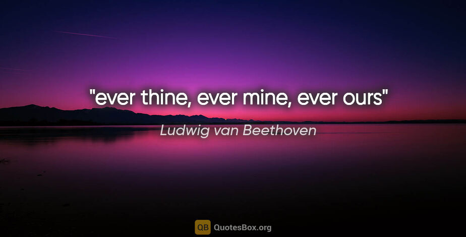 Ludwig van Beethoven quote: "ever thine, ever mine, ever ours"