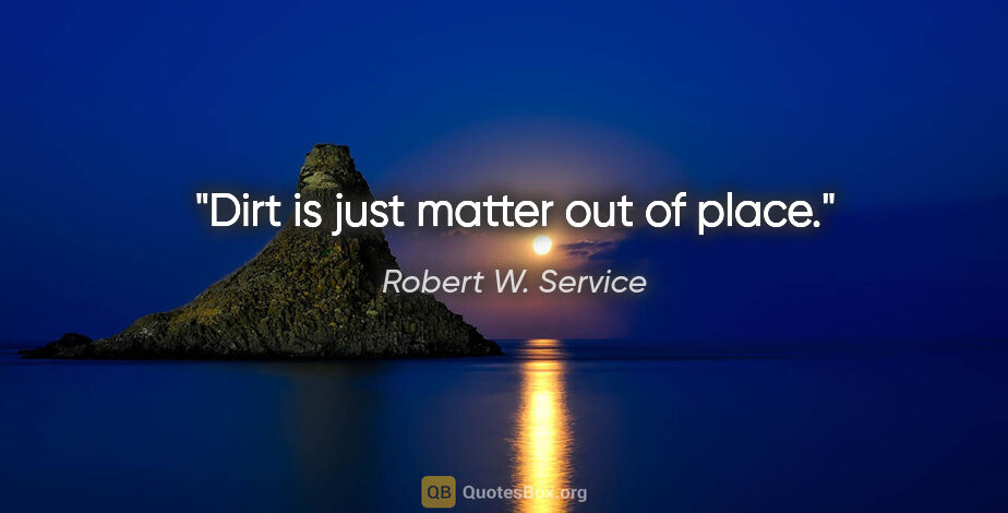 Robert W. Service quote: "Dirt is just matter out of place."