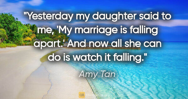 Amy Tan quote: "Yesterday my daughter said to me, 'My marriage is falling..."