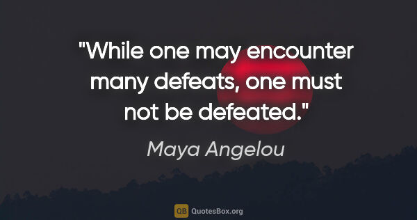 Maya Angelou quote: "While one may encounter many defeats, one must not be defeated."