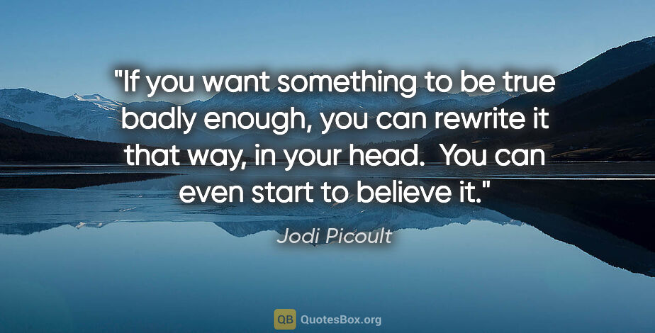 Jodi Picoult quote: "If you want something to be true badly enough, you can rewrite..."