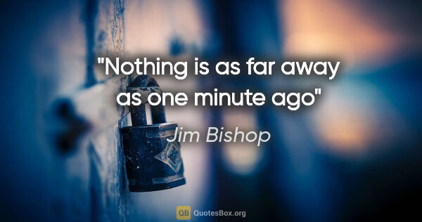 Jim Bishop quote: "Nothing is as far away as one minute ago"