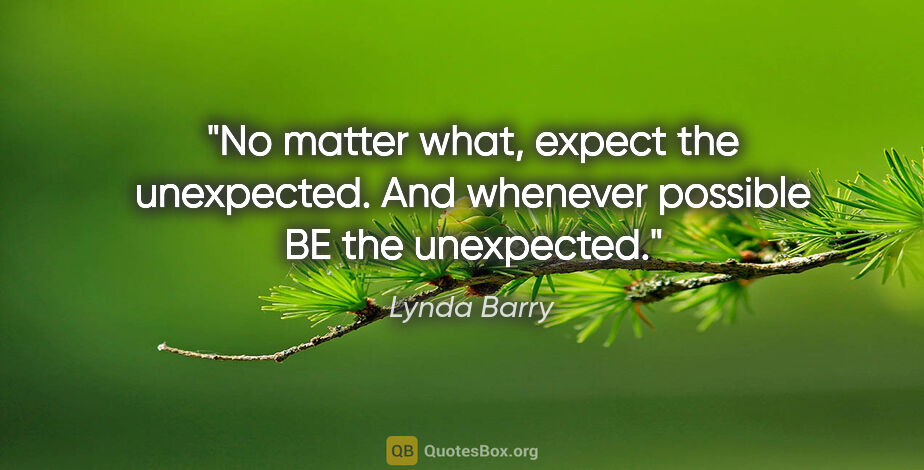Lynda Barry quote: "No matter what, expect the unexpected. And whenever possible..."