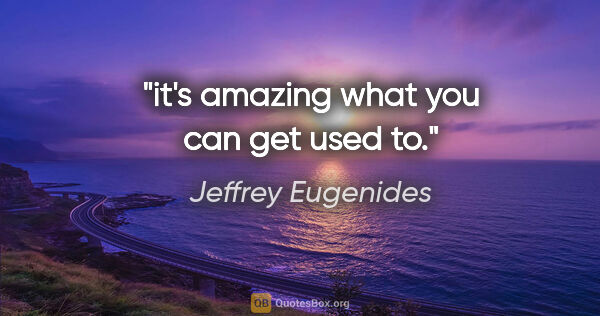 Jeffrey Eugenides quote: "it's amazing what you can get used to."