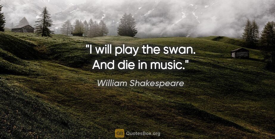 William Shakespeare quote: "I will play the swan. And die in music."