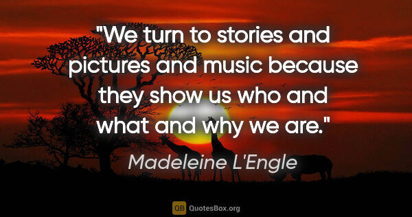 Madeleine L'Engle quote: "We turn to stories and pictures and music because they show us..."