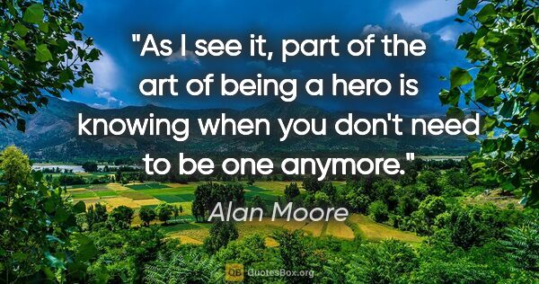 Alan Moore quote: "As I see it, part of the art of being a hero is knowing when..."