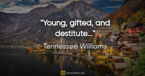 Tennessee Williams quote: "Young, gifted, and destitute..."