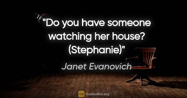 Janet Evanovich quote: "Do you have someone watching her house? (Stephanie)"