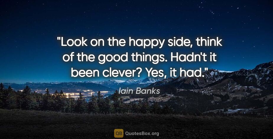 Iain Banks quote: "Look on the happy side, think of the good things. Hadn't it..."
