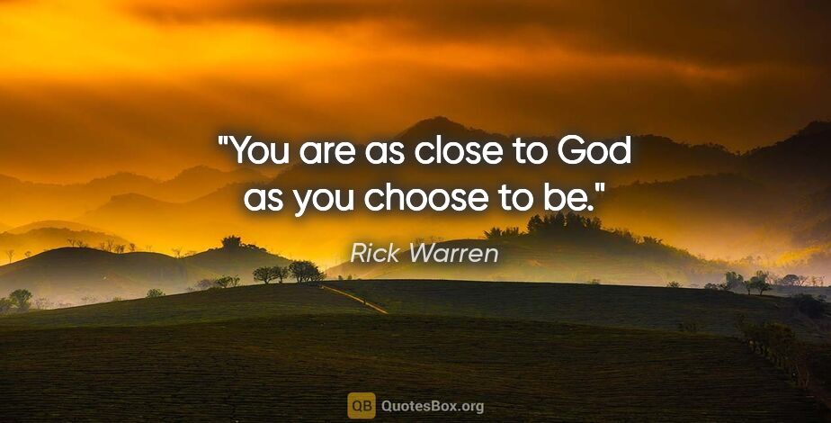 Rick Warren quote: "You are as close to God as you choose to be."