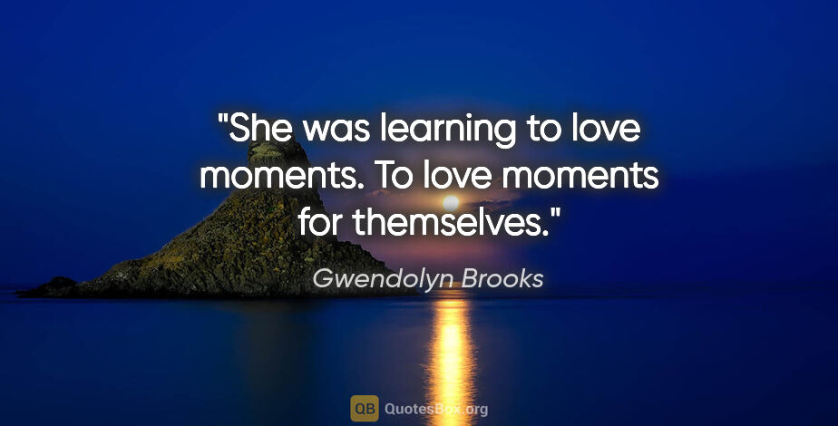 Gwendolyn Brooks quote: "She was learning to love moments. To love moments for themselves."