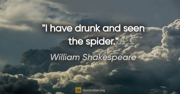 William Shakespeare quote: "I have drunk and seen the spider."