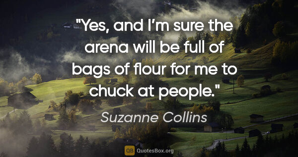 Suzanne Collins quote: "Yes, and I’m sure the arena will be full of bags of flour for..."