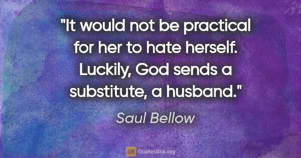 Saul Bellow quote: "It would not be practical for her to hate herself. Luckily,..."