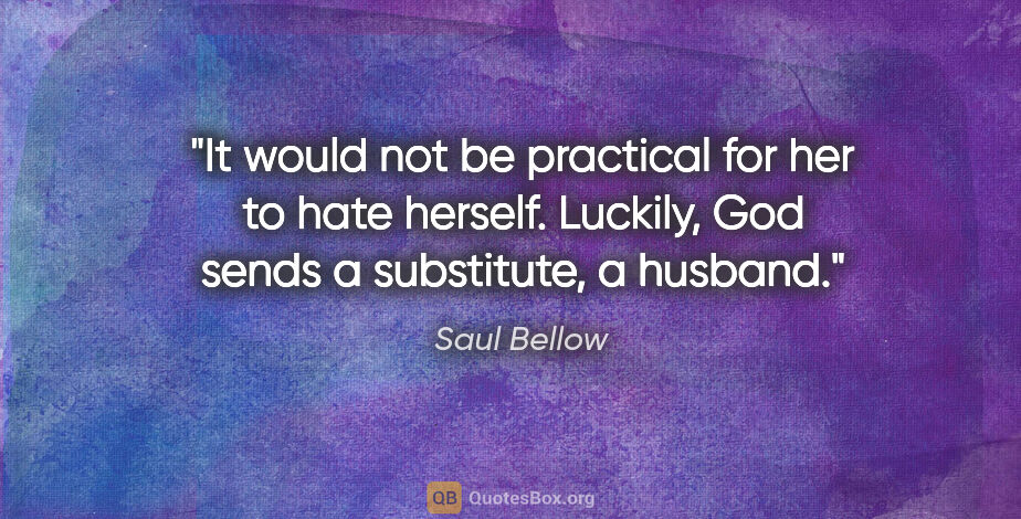 Saul Bellow quote: "It would not be practical for her to hate herself. Luckily,..."