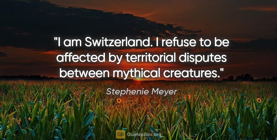 Stephenie Meyer quote: "I am Switzerland. I refuse to be affected by territorial..."