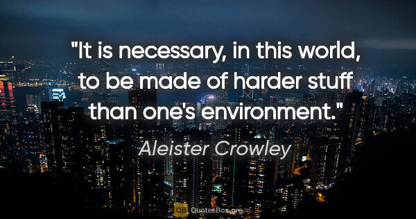 Aleister Crowley quote: "It is necessary, in this world, to be made of harder stuff..."