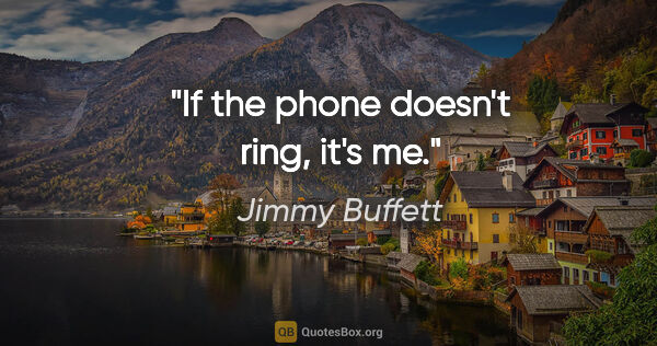 Jimmy Buffett quote: "If the phone doesn't ring, it's me."