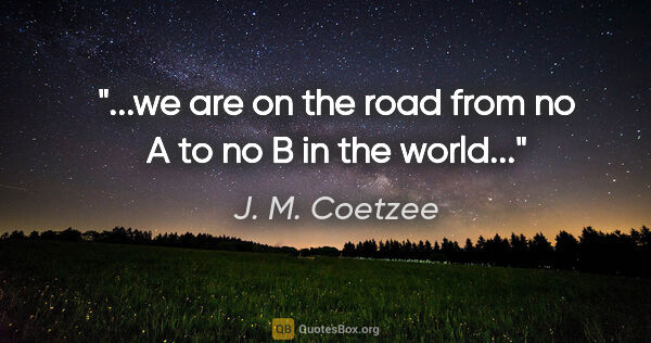 J. M. Coetzee quote: "...we are on the road from no A to no B in the world..."