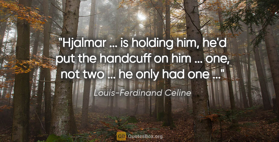 Louis-Ferdinand Celine quote: "Hjalmar ... is holding him, he'd put the handcuff on him ......"