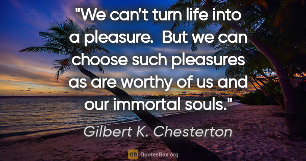Gilbert K. Chesterton quote: "We can’t turn life into a pleasure.  But we can choose such..."