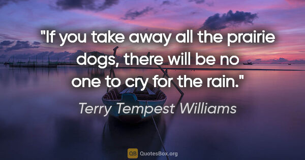 Terry Tempest Williams quote: "If you take away all the prairie dogs, there will be no one to..."