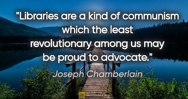 Joseph Chamberlain quote: "Libraries are a kind of communism which the least..."