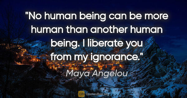 Maya Angelou quote: "No human being can be more human than another human being. I..."