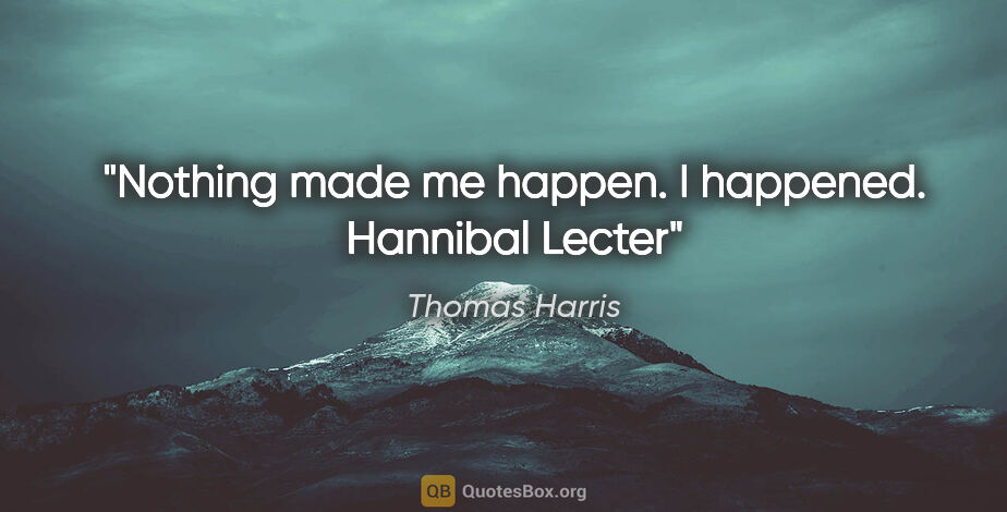 Thomas Harris quote: "Nothing made me happen. I happened. Hannibal Lecter"