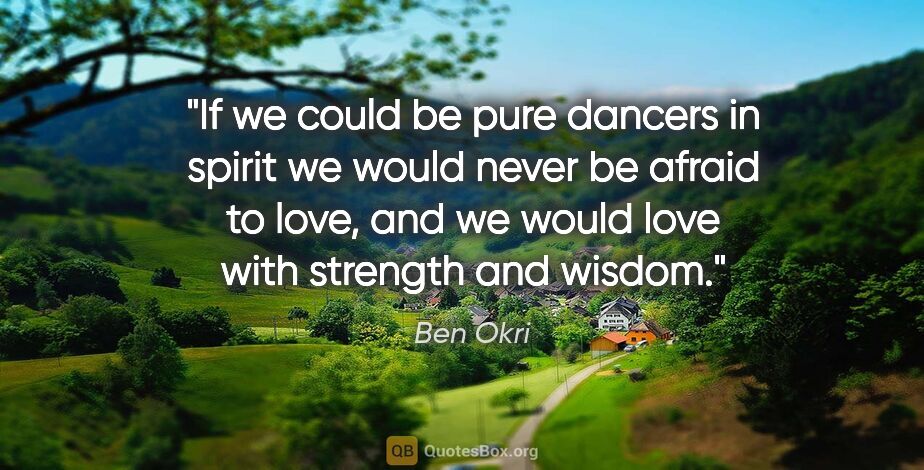 Ben Okri quote: "If we could be pure dancers in spirit we would never be afraid..."