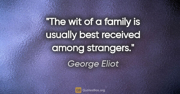 George Eliot quote: "The wit of a family is usually best received among strangers."