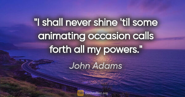 John Adams quote: "I shall never shine 'til some animating occasion calls forth..."