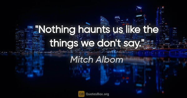 Mitch Albom quote: "Nothing haunts us like the things we don't say."