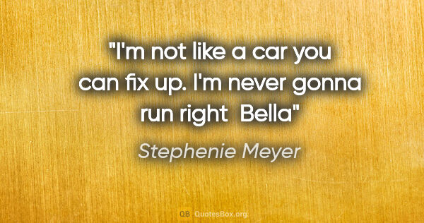 Stephenie Meyer quote: "I'm not like a car you can fix up. I'm never gonna run right" ..."