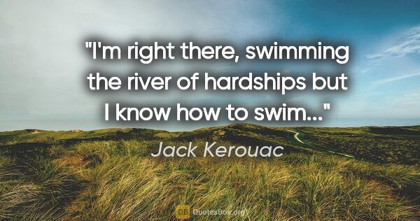Jack Kerouac quote: "I'm right there, swimming the river of hardships but I know..."