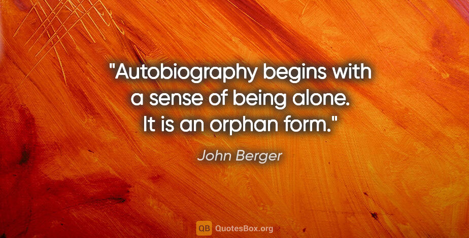 John Berger quote: "Autobiography begins with a sense of being alone. It is an..."