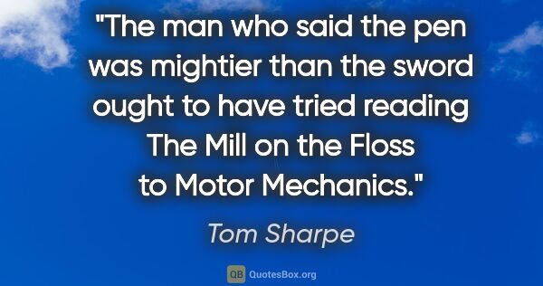 Tom Sharpe quote: "The man who said the pen was mightier than the sword ought to..."